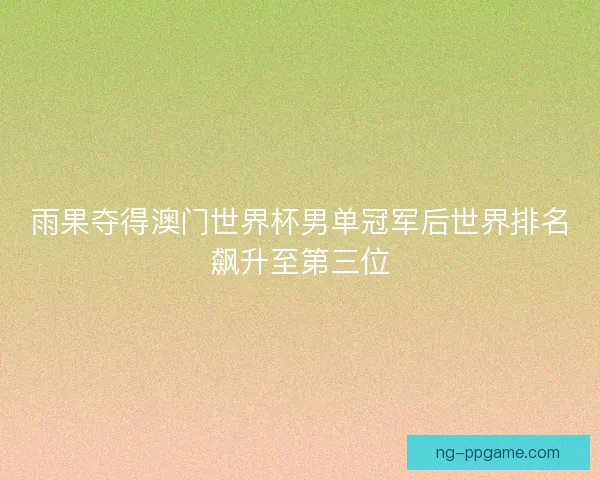 雨果夺得澳门世界杯男单冠军后世界排名飙升至第三位