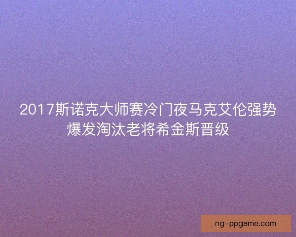 2017斯诺克大师赛冷门夜马克艾伦强势爆发淘汰老将希金斯晋级