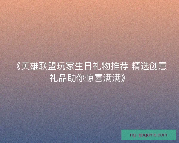 《英雄联盟玩家生日礼物推荐 精选创意礼品助你惊喜满满》