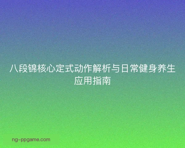 八段锦核心定式动作解析与日常健身养生应用指南