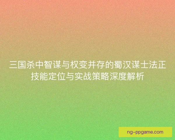三国杀中智谋与权变并存的蜀汉谋士法正技能定位与实战策略深度解析