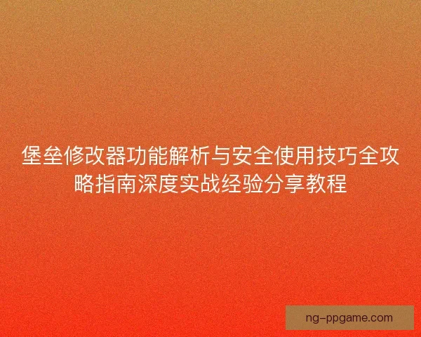 堡垒修改器功能解析与安全使用技巧全攻略指南深度实战经验分享教程
