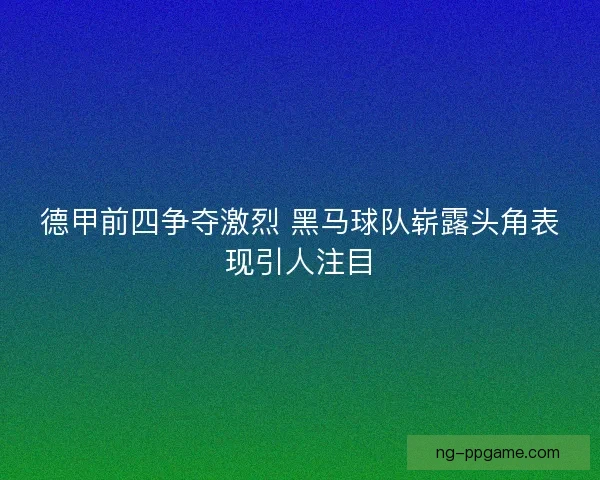 德甲前四争夺激烈 黑马球队崭露头角表现引人注目