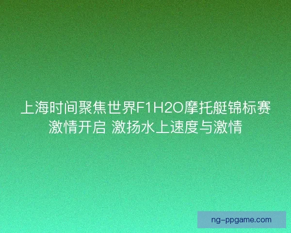 上海时间聚焦世界F1H2O摩托艇锦标赛激情开启 激扬水上速度与激情