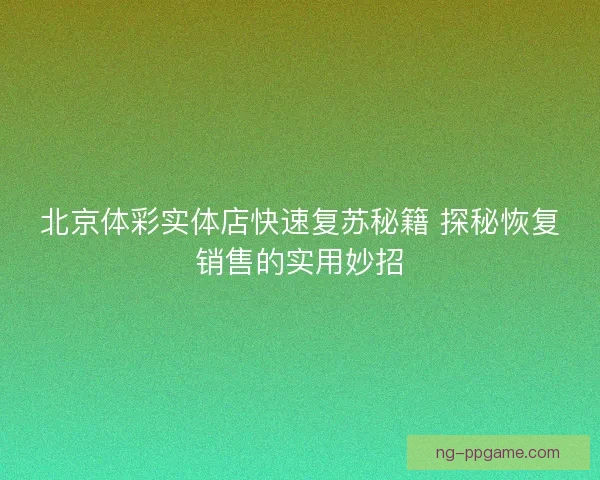 北京体彩实体店快速复苏秘籍 探秘恢复销售的实用妙招