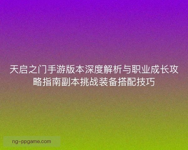 天启之门手游版本深度解析与职业成长攻略指南副本挑战装备搭配技巧 天启之门手游版本深度解析与职业成长攻略指南副本挑战装备搭配技巧