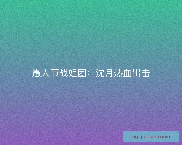 愚人节战姐团：沈月热血出击