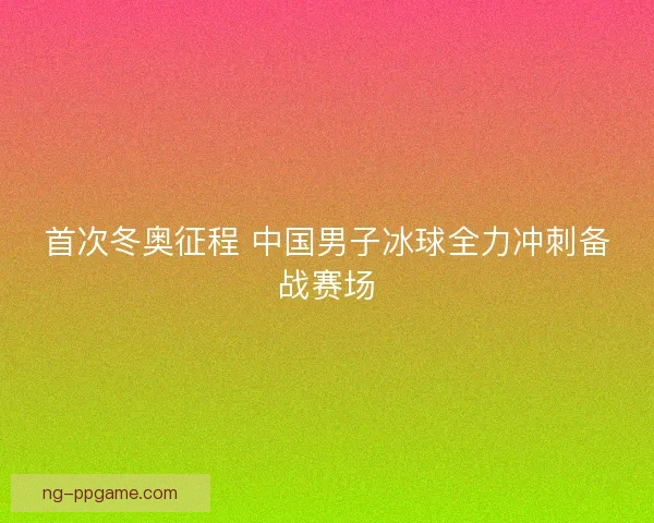 首次冬奥征程 中国男子冰球全力冲刺备战赛场 首次冬奥征程 中国男子冰球全力冲刺备战赛场