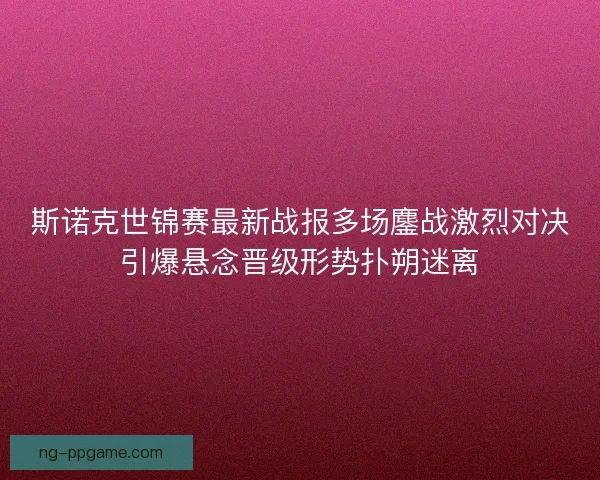 斯诺克世锦赛最新战报多场鏖战激烈对决引爆悬念晋级形势扑朔迷离