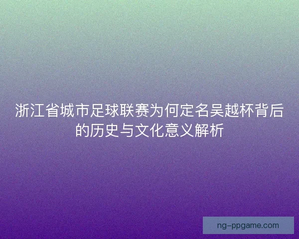 浙江省城市足球联赛为何定名吴越杯背后的历史与文化意义解析 浙江省城市足球联赛为何定名吴越杯背后的历史与文化意义解析