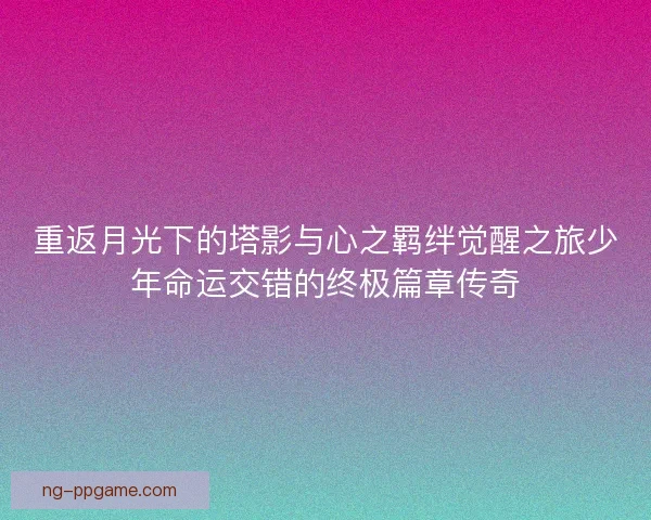 重返月光下的塔影与心之羁绊觉醒之旅少年命运交错的终极篇章传奇