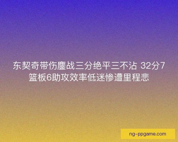 东契奇带伤鏖战三分绝平三不沾 32分7篮板6助攻效率低迷惨遭里程悲