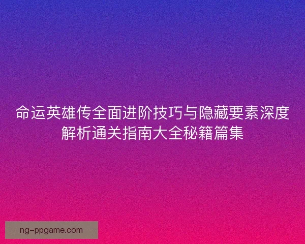 命运英雄传全面进阶技巧与隐藏要素深度解析通关指南大全秘籍篇集