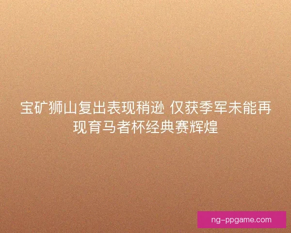 宝矿狮山复出表现稍逊 仅获季军未能再现育马者杯经典赛辉煌