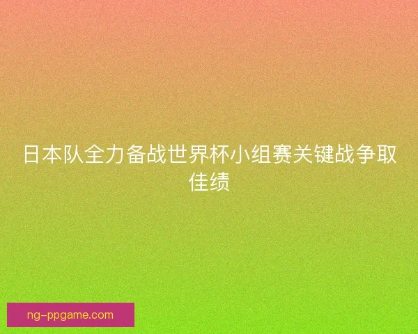 日本队全力备战世界杯小组赛关键战争取佳绩