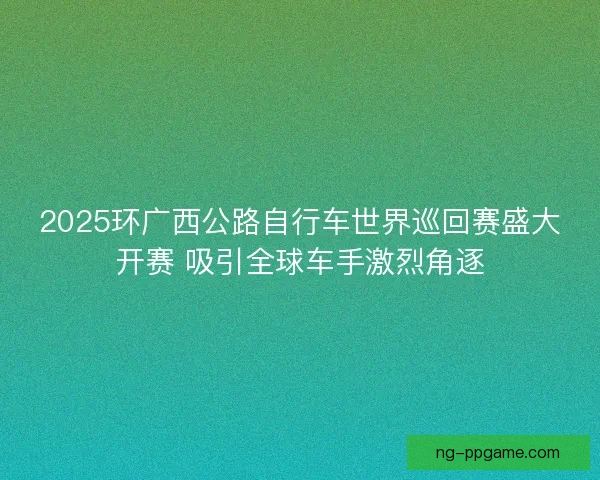 2025环广西公路自行车世界巡回赛盛大开赛 吸引全球车手激烈角逐