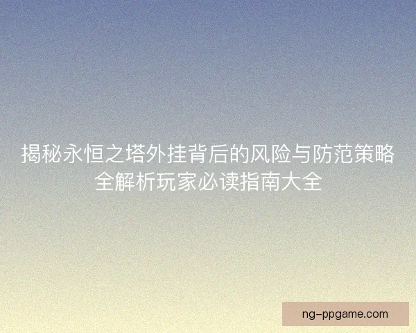 揭秘永恒之塔外挂背后的风险与防范策略全解析玩家必读指南大全